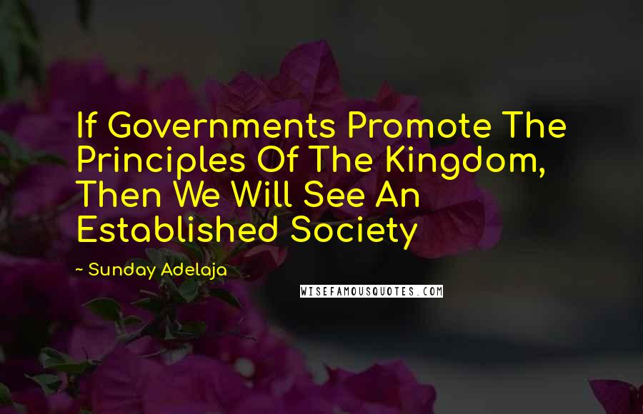 Sunday Adelaja Quotes: If Governments Promote The Principles Of The Kingdom, Then We Will See An Established Society