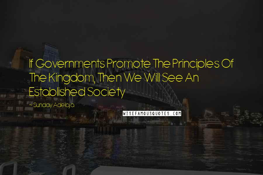 Sunday Adelaja Quotes: If Governments Promote The Principles Of The Kingdom, Then We Will See An Established Society