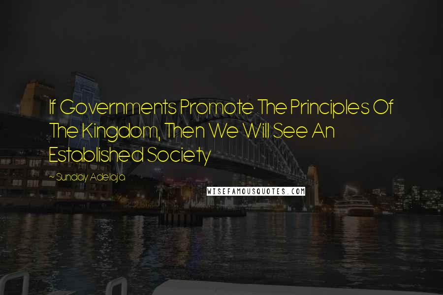 Sunday Adelaja Quotes: If Governments Promote The Principles Of The Kingdom, Then We Will See An Established Society