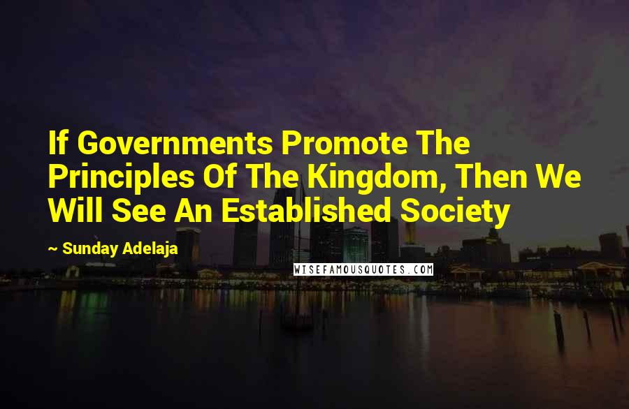 Sunday Adelaja Quotes: If Governments Promote The Principles Of The Kingdom, Then We Will See An Established Society