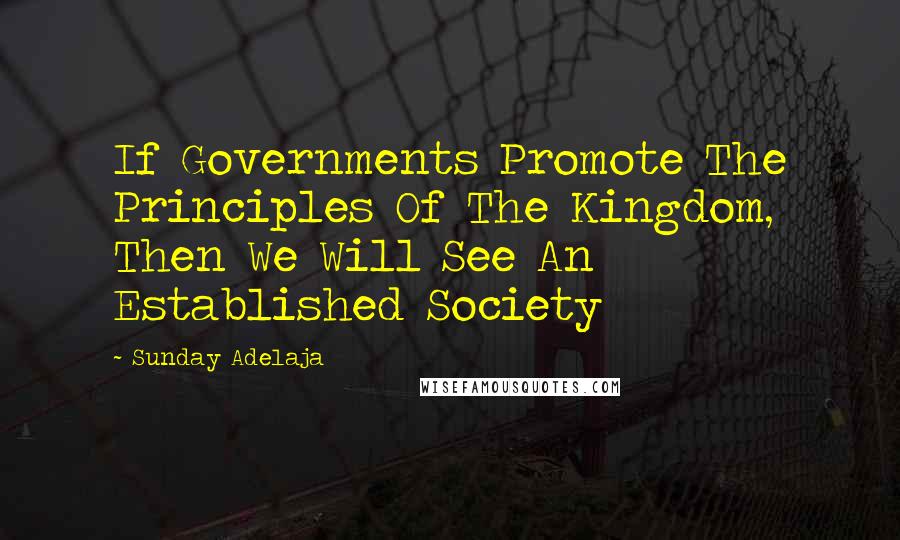 Sunday Adelaja Quotes: If Governments Promote The Principles Of The Kingdom, Then We Will See An Established Society