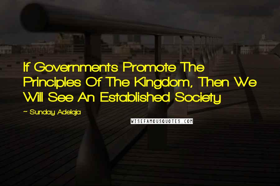 Sunday Adelaja Quotes: If Governments Promote The Principles Of The Kingdom, Then We Will See An Established Society