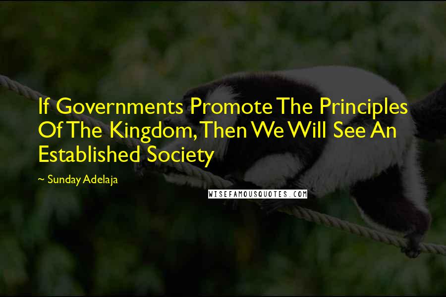 Sunday Adelaja Quotes: If Governments Promote The Principles Of The Kingdom, Then We Will See An Established Society