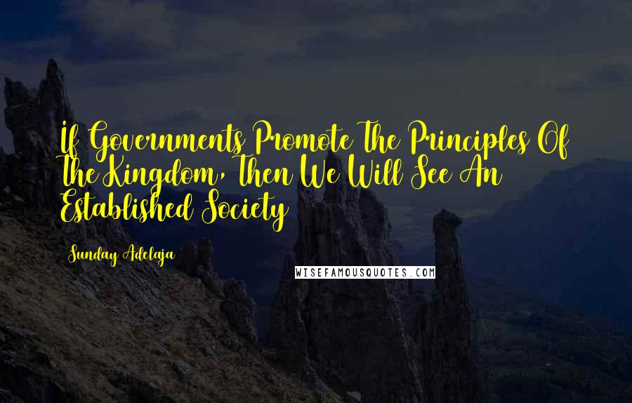 Sunday Adelaja Quotes: If Governments Promote The Principles Of The Kingdom, Then We Will See An Established Society