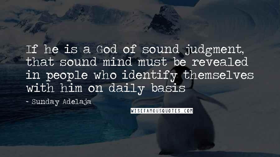 Sunday Adelaja Quotes: If he is a God of sound judgment, that sound mind must be revealed in people who identify themselves with him on daily basis