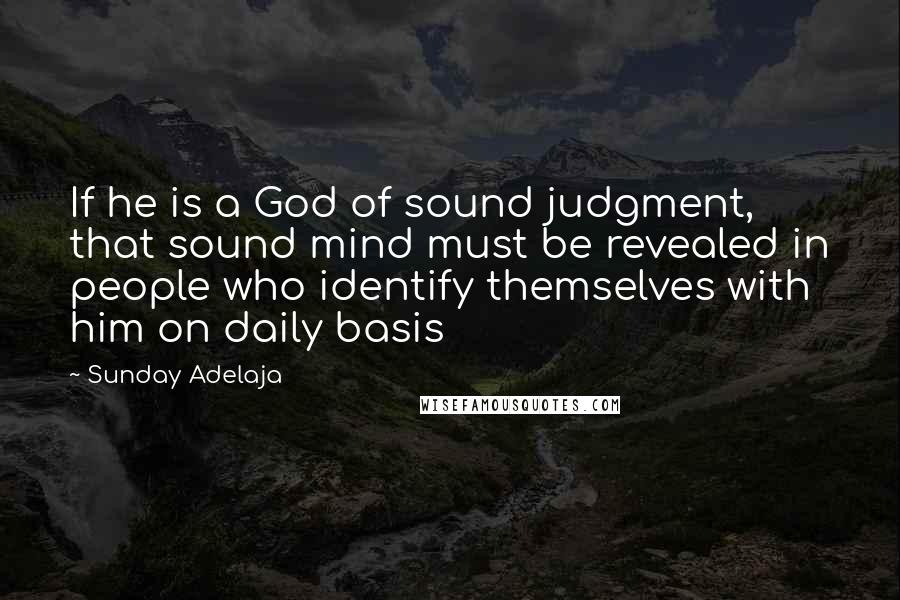 Sunday Adelaja Quotes: If he is a God of sound judgment, that sound mind must be revealed in people who identify themselves with him on daily basis