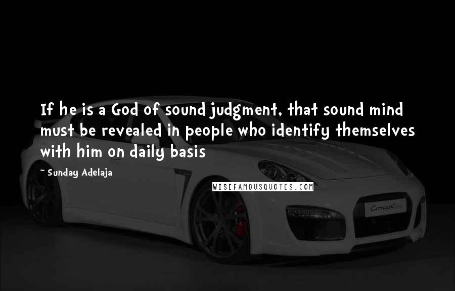 Sunday Adelaja Quotes: If he is a God of sound judgment, that sound mind must be revealed in people who identify themselves with him on daily basis