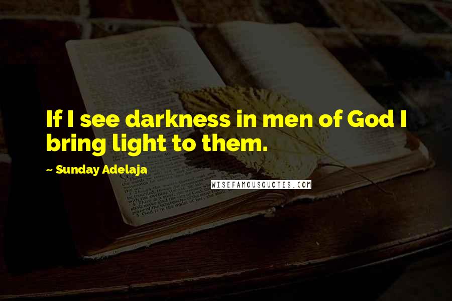 Sunday Adelaja Quotes: If I see darkness in men of God I bring light to them.