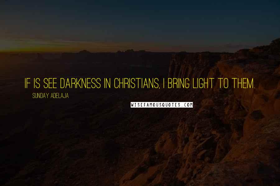 Sunday Adelaja Quotes: If is see darkness in Christians, I bring light to them.