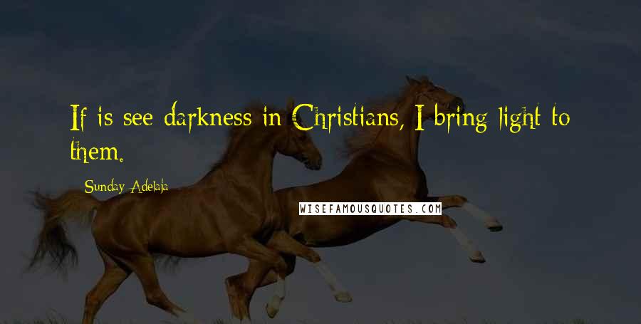 Sunday Adelaja Quotes: If is see darkness in Christians, I bring light to them.