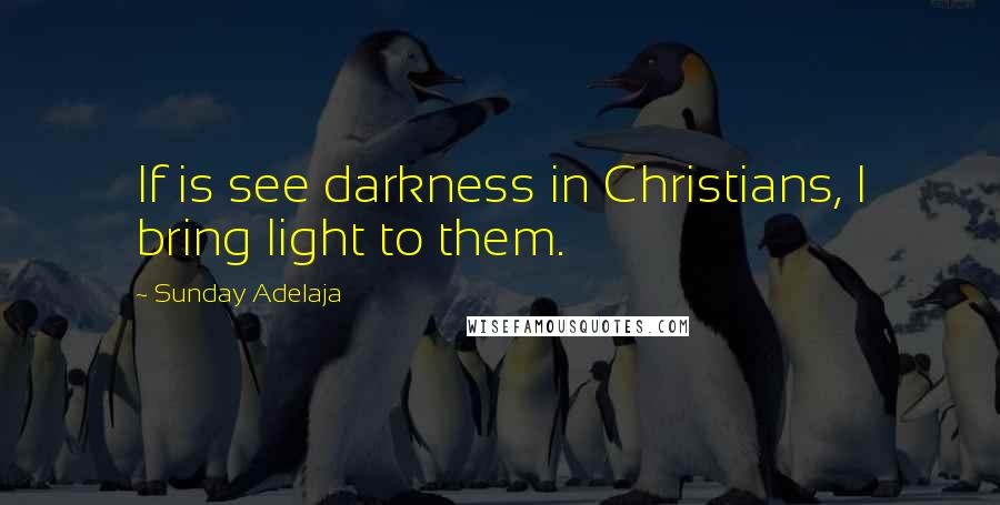 Sunday Adelaja Quotes: If is see darkness in Christians, I bring light to them.