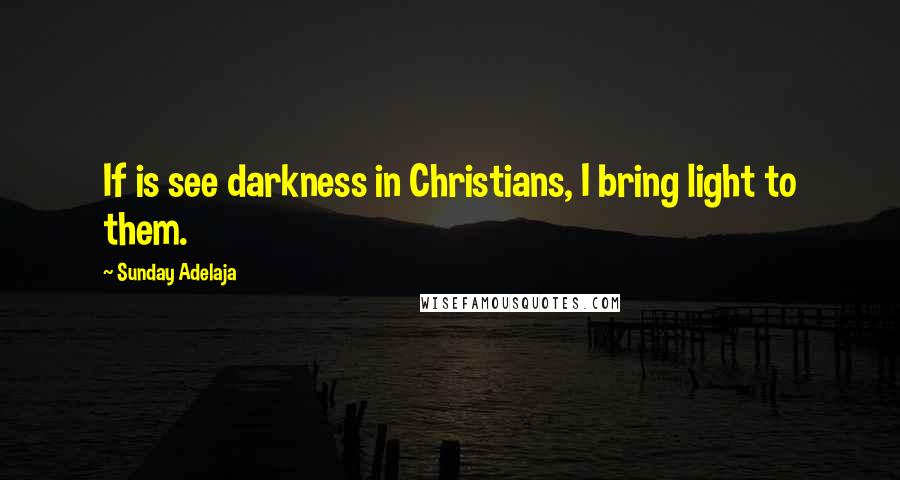 Sunday Adelaja Quotes: If is see darkness in Christians, I bring light to them.
