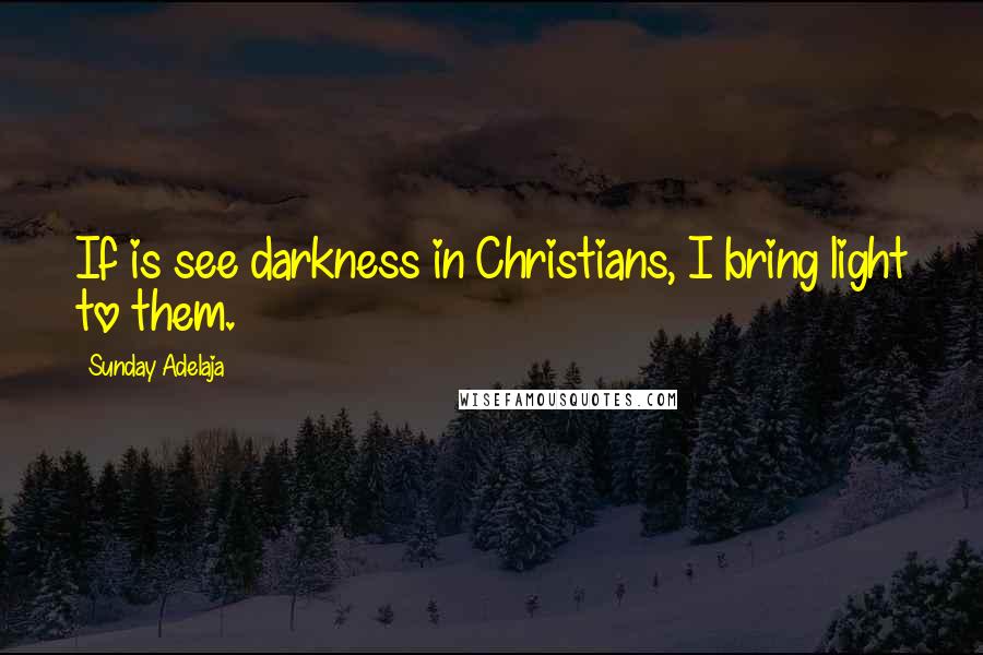 Sunday Adelaja Quotes: If is see darkness in Christians, I bring light to them.