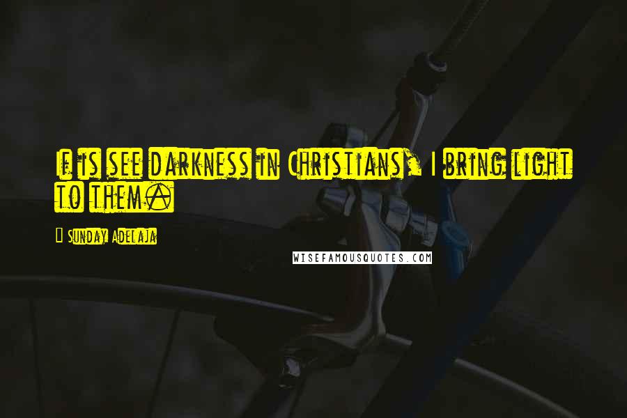 Sunday Adelaja Quotes: If is see darkness in Christians, I bring light to them.