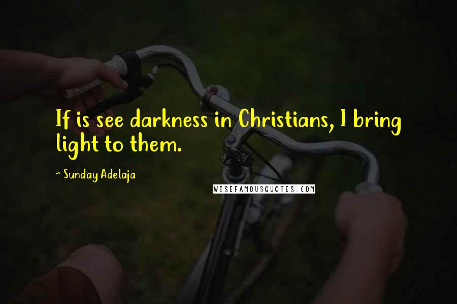 Sunday Adelaja Quotes: If is see darkness in Christians, I bring light to them.