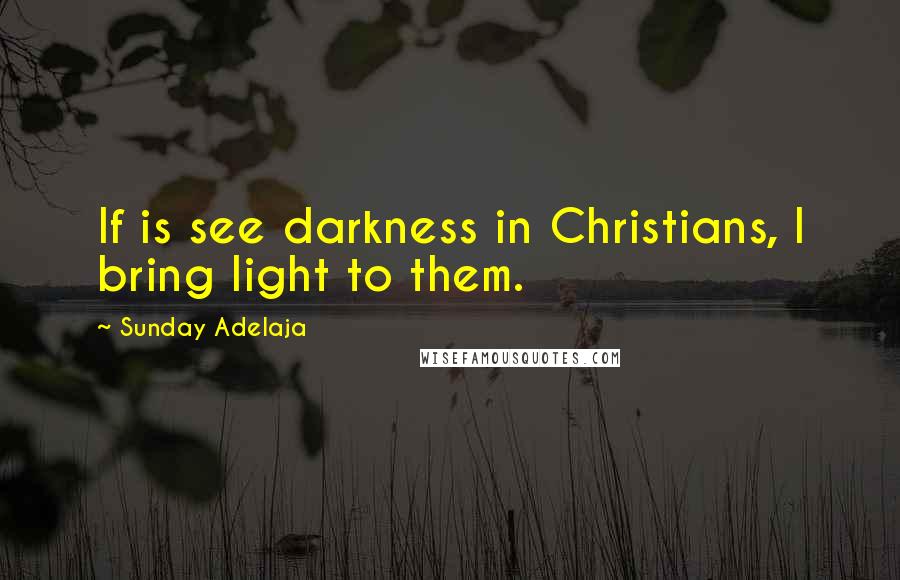 Sunday Adelaja Quotes: If is see darkness in Christians, I bring light to them.