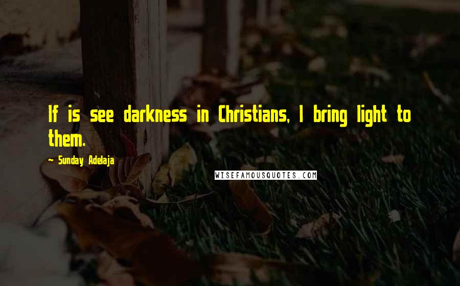 Sunday Adelaja Quotes: If is see darkness in Christians, I bring light to them.