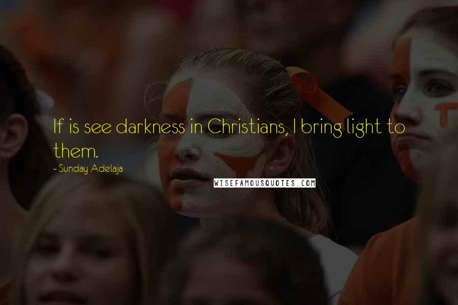Sunday Adelaja Quotes: If is see darkness in Christians, I bring light to them.