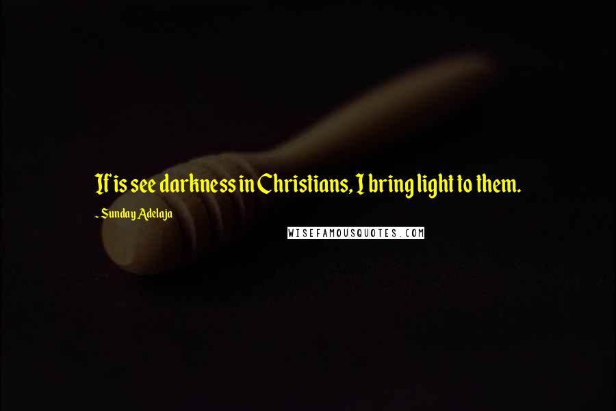Sunday Adelaja Quotes: If is see darkness in Christians, I bring light to them.