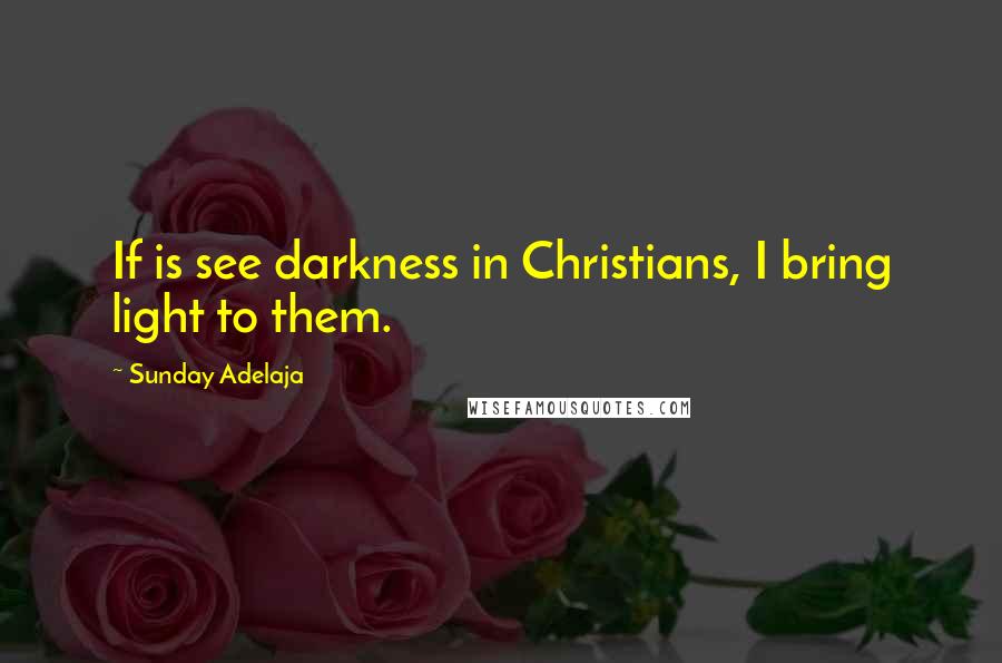 Sunday Adelaja Quotes: If is see darkness in Christians, I bring light to them.