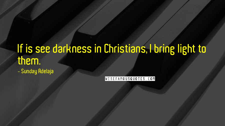 Sunday Adelaja Quotes: If is see darkness in Christians, I bring light to them.
