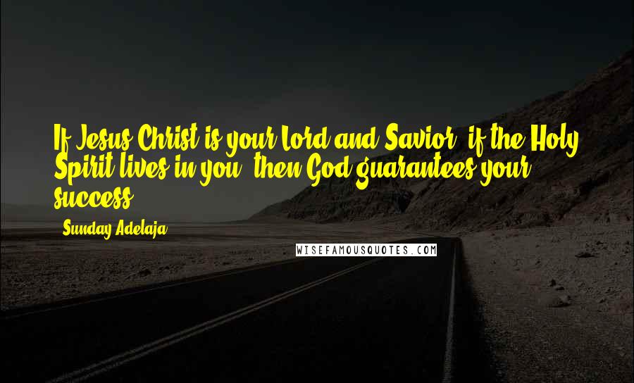 Sunday Adelaja Quotes: If Jesus Christ is your Lord and Savior, if the Holy Spirit lives in you, then God guarantees your success