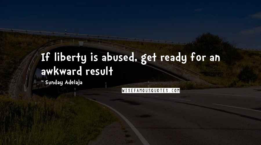 Sunday Adelaja Quotes: If liberty is abused, get ready for an awkward result