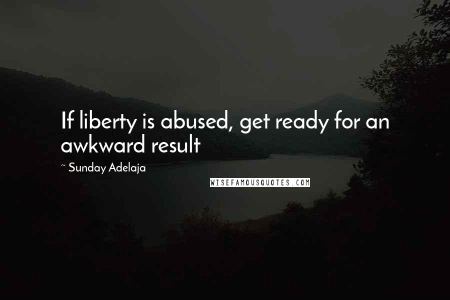 Sunday Adelaja Quotes: If liberty is abused, get ready for an awkward result