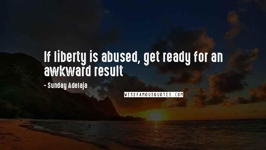 Sunday Adelaja Quotes: If liberty is abused, get ready for an awkward result
