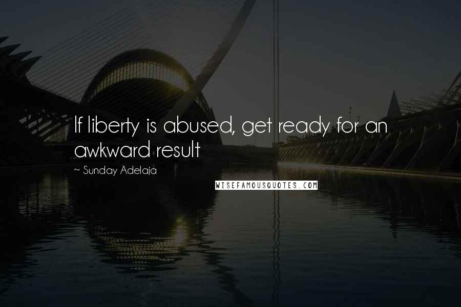 Sunday Adelaja Quotes: If liberty is abused, get ready for an awkward result