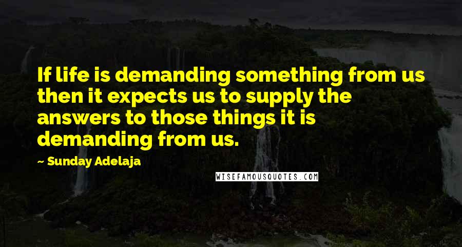Sunday Adelaja Quotes: If life is demanding something from us then it expects us to supply the answers to those things it is demanding from us.