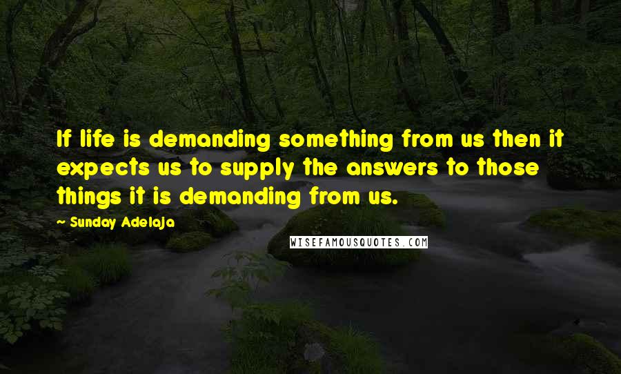 Sunday Adelaja Quotes: If life is demanding something from us then it expects us to supply the answers to those things it is demanding from us.