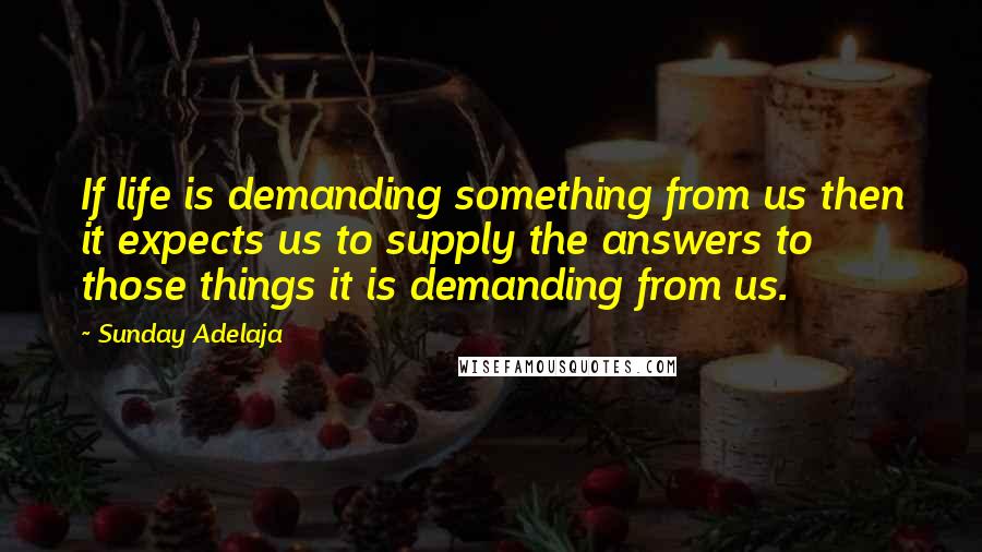 Sunday Adelaja Quotes: If life is demanding something from us then it expects us to supply the answers to those things it is demanding from us.