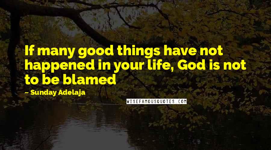 Sunday Adelaja Quotes: If many good things have not happened in your life, God is not to be blamed