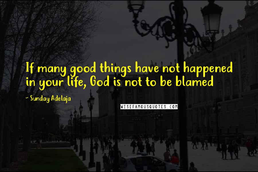 Sunday Adelaja Quotes: If many good things have not happened in your life, God is not to be blamed