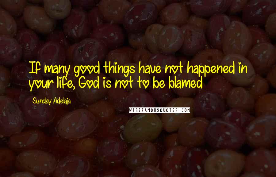 Sunday Adelaja Quotes: If many good things have not happened in your life, God is not to be blamed