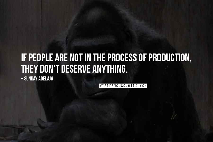 Sunday Adelaja Quotes: If people are not in the process of production, they don't deserve anything.