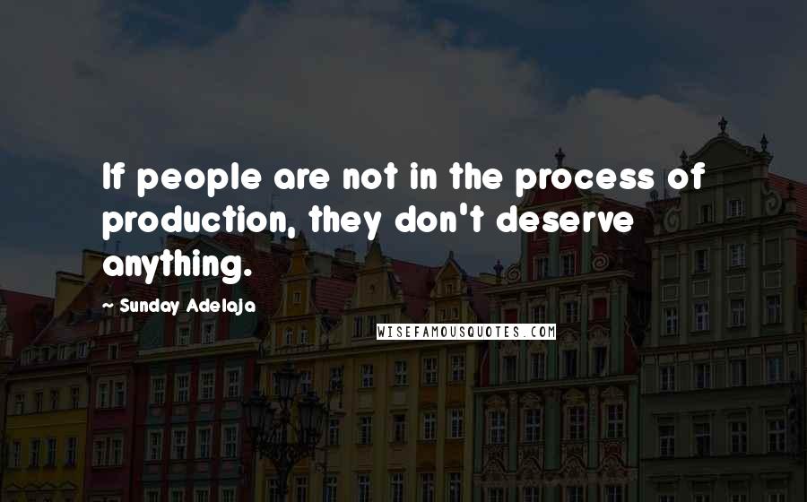 Sunday Adelaja Quotes: If people are not in the process of production, they don't deserve anything.