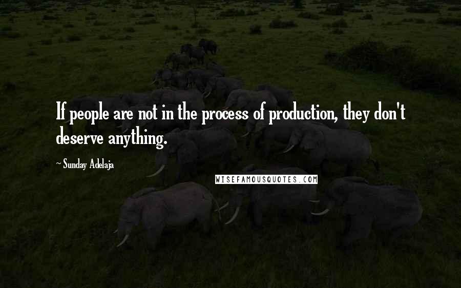 Sunday Adelaja Quotes: If people are not in the process of production, they don't deserve anything.