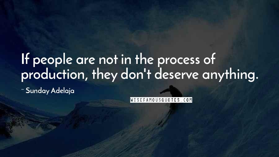 Sunday Adelaja Quotes: If people are not in the process of production, they don't deserve anything.