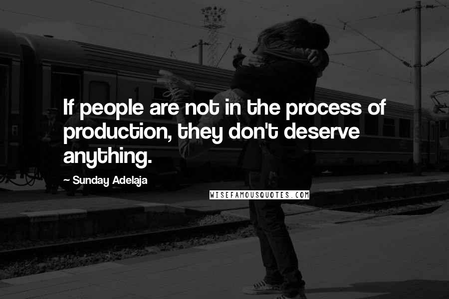 Sunday Adelaja Quotes: If people are not in the process of production, they don't deserve anything.