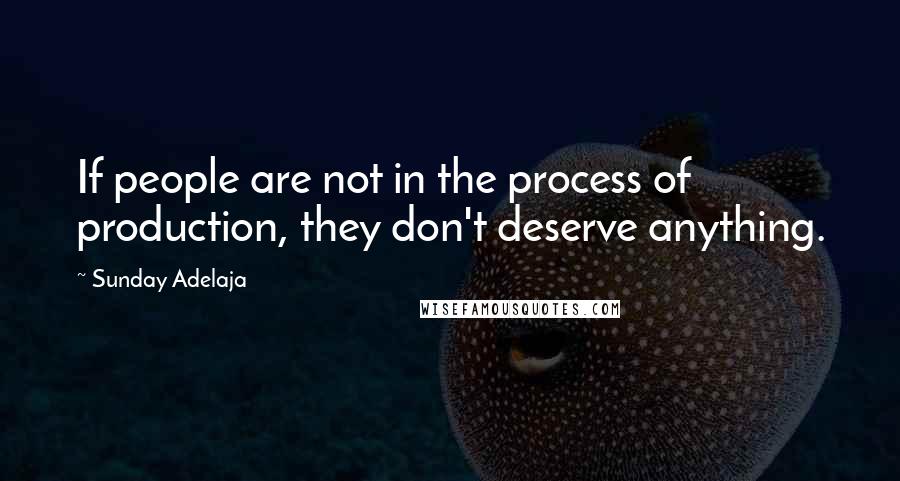 Sunday Adelaja Quotes: If people are not in the process of production, they don't deserve anything.