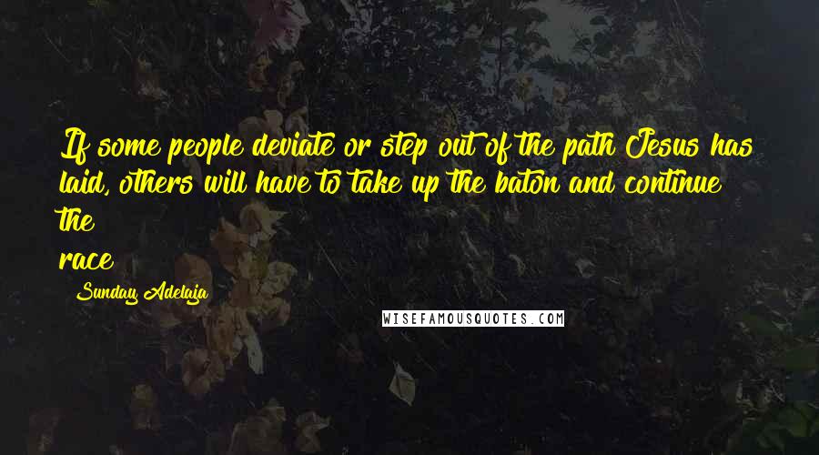 Sunday Adelaja Quotes: If some people deviate or step out of the path Jesus has laid, others will have to take up the baton and continue the race