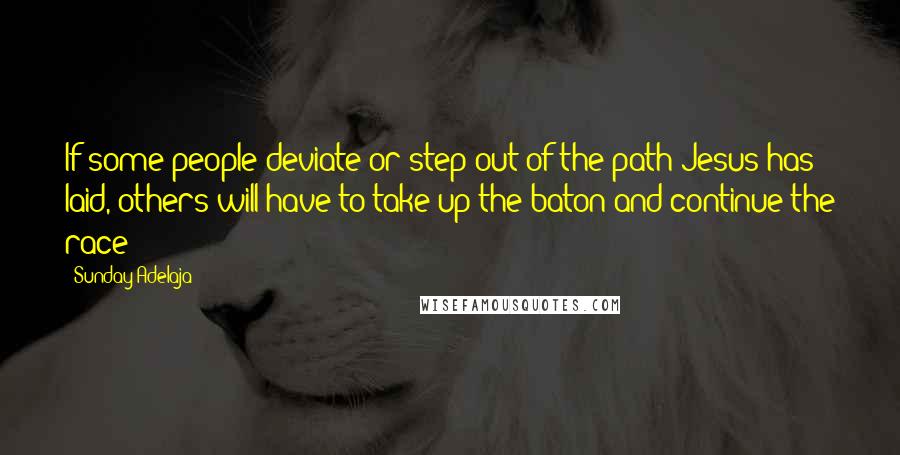 Sunday Adelaja Quotes: If some people deviate or step out of the path Jesus has laid, others will have to take up the baton and continue the race