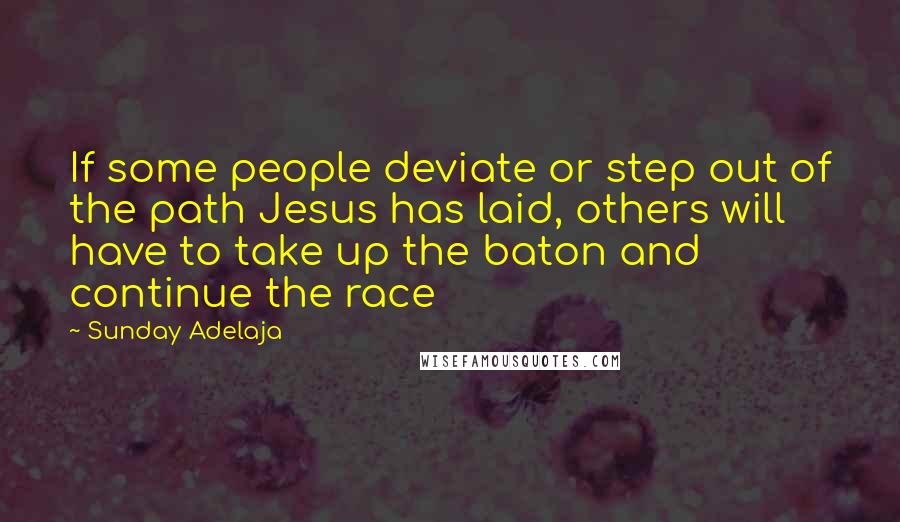 Sunday Adelaja Quotes: If some people deviate or step out of the path Jesus has laid, others will have to take up the baton and continue the race