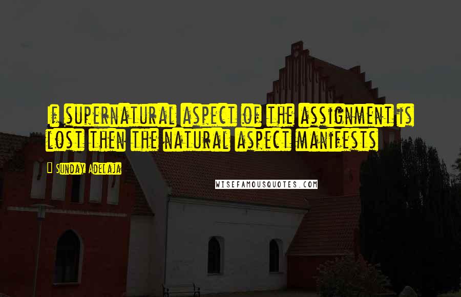 Sunday Adelaja Quotes: If supernatural aspect of the assignment is lost then the natural aspect manifests