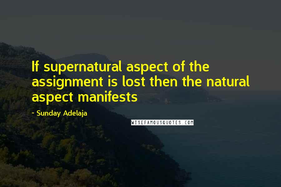 Sunday Adelaja Quotes: If supernatural aspect of the assignment is lost then the natural aspect manifests