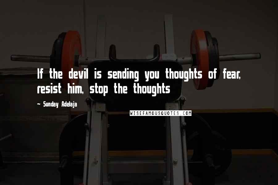 Sunday Adelaja Quotes: If the devil is sending you thoughts of fear, resist him, stop the thoughts