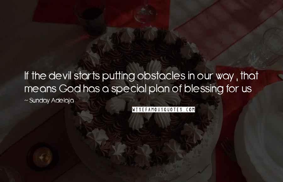 Sunday Adelaja Quotes: If the devil starts putting obstacles in our way , that means God has a special plan of blessing for us