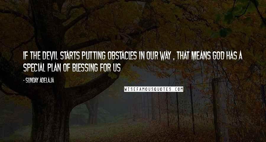 Sunday Adelaja Quotes: If the devil starts putting obstacles in our way , that means God has a special plan of blessing for us